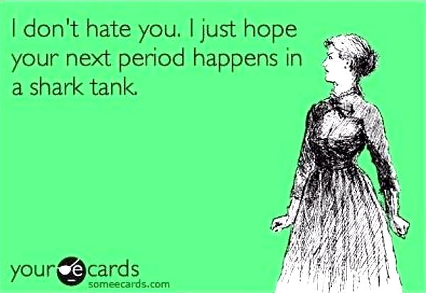 I-dont-hate-you-i-just-hope-your-next-period-happens-in-a-shark-tank